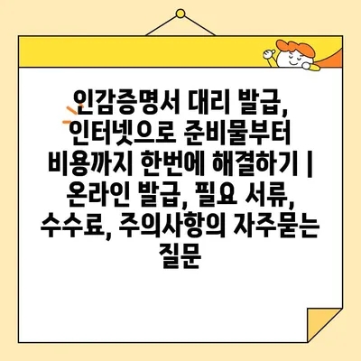 인감증명서 대리 발급, 인터넷으로 준비물부터 비용까지 한번에 해결하기 | 온라인 발급, 필요 서류, 수수료, 주의사항