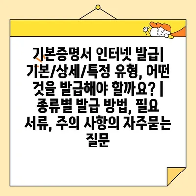 기본증명서 인터넷 발급| 기본/상세/특정 유형, 어떤 것을 발급해야 할까요? | 종류별 발급 방법, 필요 서류, 주의 사항