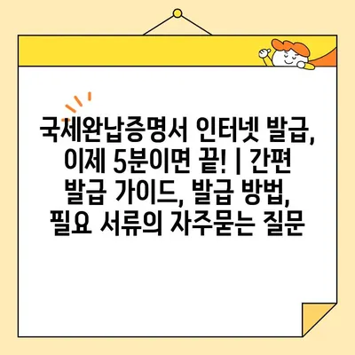 국세완납증명서 인터넷 발급, 이제 5분이면 끝! | 간편 발급 가이드, 발급 방법, 필요 서류