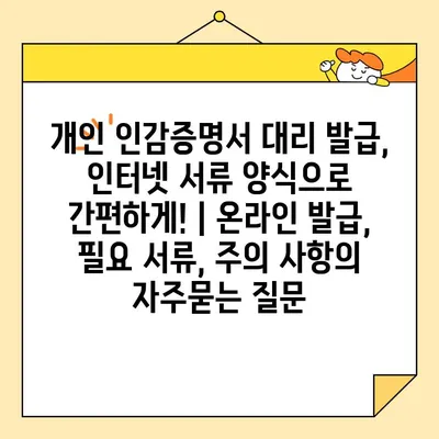 개인 인감증명서 대리 발급, 인터넷 서류 양식으로 간편하게! | 온라인 발급, 필요 서류, 주의 사항