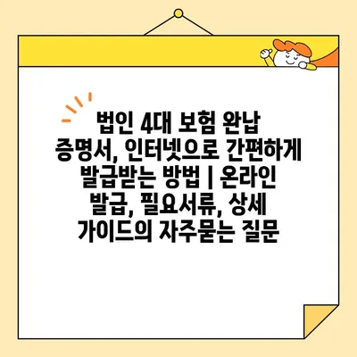법인 4대 보험 완납 증명서, 인터넷으로 간편하게 발급받는 방법 | 온라인 발급, 필요서류, 상세 가이드