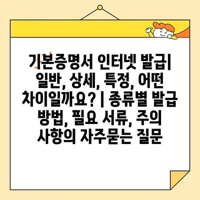 기본증명서 인터넷 발급| 일반, 상세, 특정, 어떤 차이일까요? | 종류별 발급 방법, 필요 서류, 주의 사항