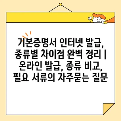 기본증명서 인터넷 발급, 종류별 차이점 완벽 정리 | 온라인 발급, 종류 비교, 필요 서류