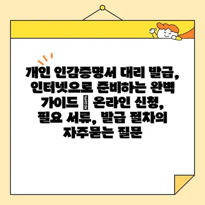 개인 인감증명서 대리 발급, 인터넷으로 준비하는 완벽 가이드 | 온라인 신청, 필요 서류, 발급 절차