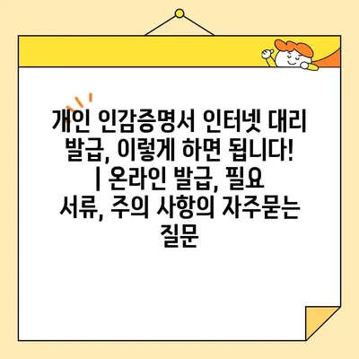 개인 인감증명서 인터넷 대리 발급, 이렇게 하면 됩니다! | 온라인 발급, 필요 서류, 주의 사항