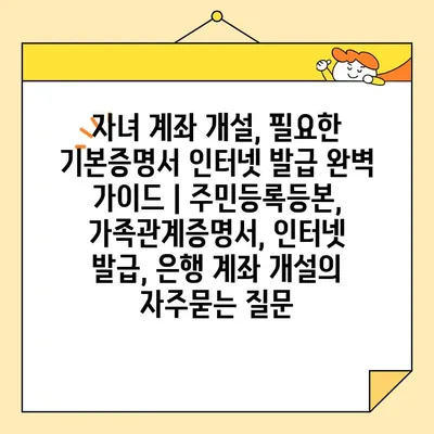 자녀 계좌 개설, 필요한 기본증명서 인터넷 발급 완벽 가이드 | 주민등록등본, 가족관계증명서, 인터넷 발급, 은행 계좌 개설