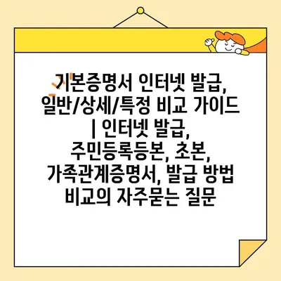 기본증명서 인터넷 발급, 일반/상세/특정 비교 가이드 | 인터넷 발급, 주민등록등본, 초본, 가족관계증명서, 발급 방법 비교