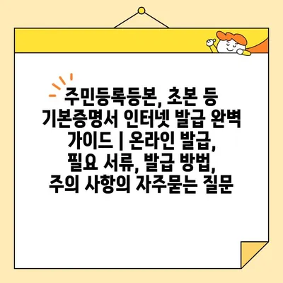 주민등록등본, 초본 등 기본증명서 인터넷 발급 완벽 가이드 | 온라인 발급, 필요 서류, 발급 방법, 주의 사항