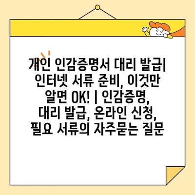 개인 인감증명서 대리 발급| 인터넷 서류 준비, 이것만 알면 OK! | 인감증명, 대리 발급, 온라인 신청, 필요 서류