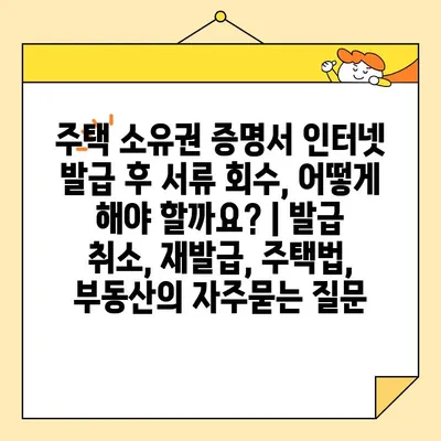 주택 소유권 증명서 인터넷 발급 후 서류 회수, 어떻게 해야 할까요? | 발급 취소, 재발급, 주택법, 부동산