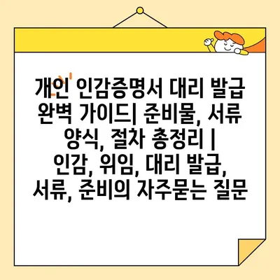 개인 인감증명서 대리 발급 완벽 가이드| 준비물, 서류 양식, 절차 총정리 | 인감, 위임, 대리 발급, 서류, 준비