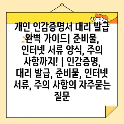 개인 인감증명서 대리 발급 완벽 가이드| 준비물, 인터넷 서류 양식, 주의 사항까지! | 인감증명, 대리 발급, 준비물, 인터넷 서류, 주의 사항