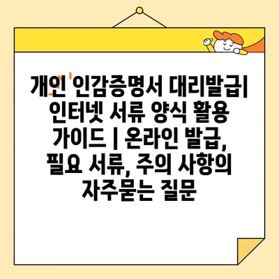 개인 인감증명서 대리발급| 인터넷 서류 양식 활용 가이드 | 온라인 발급, 필요 서류, 주의 사항