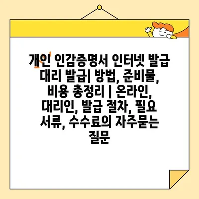 개인 인감증명서 인터넷 발급 대리 발급| 방법, 준비물, 비용 총정리 | 온라인, 대리인, 발급 절차, 필요 서류, 수수료