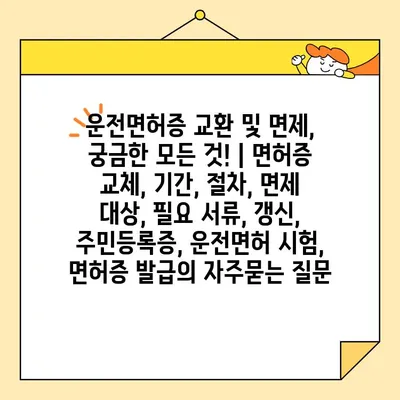 운전면허증 교환 및 면제, 궁금한 모든 것! | 면허증 교체, 기간, 절차, 면제 대상, 필요 서류, 갱신, 주민등록증, 운전면허 시험, 면허증 발급
