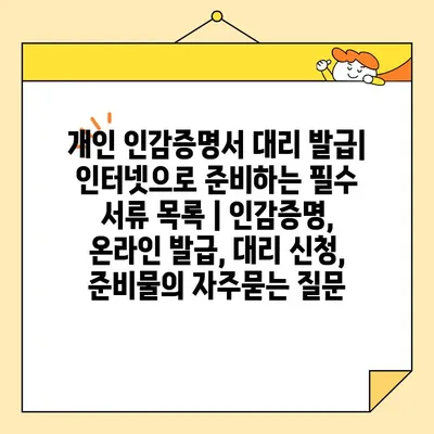 개인 인감증명서 대리 발급| 인터넷으로 준비하는 필수 서류 목록 | 인감증명, 온라인 발급, 대리 신청, 준비물