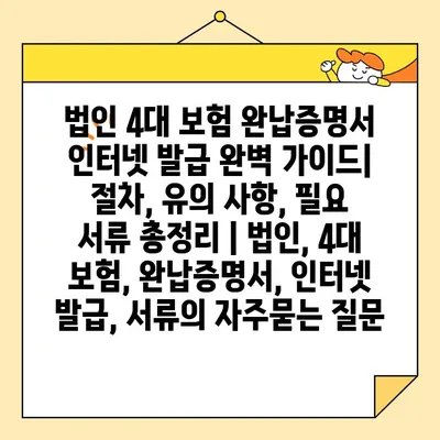 법인 4대 보험 완납증명서 인터넷 발급 완벽 가이드| 절차, 유의 사항, 필요 서류 총정리 | 법인, 4대 보험, 완납증명서, 인터넷 발급, 서류