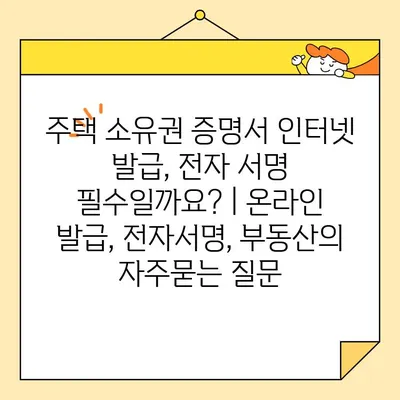 주택 소유권 증명서 인터넷 발급, 전자 서명 필수일까요? | 온라인 발급, 전자서명, 부동산