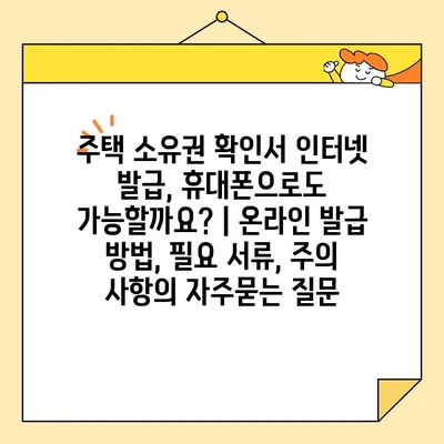 주택 소유권 확인서 인터넷 발급, 휴대폰으로도 가능할까요? | 온라인 발급 방법, 필요 서류, 주의 사항