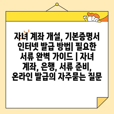 자녀 계좌 개설, 기본증명서 인터넷 발급 방법| 필요한 서류 완벽 가이드 | 자녀 계좌, 은행, 서류 준비, 온라인 발급