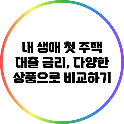 내 생애 첫 주택 대출 금리, 다양한 상품으로 비교하기
