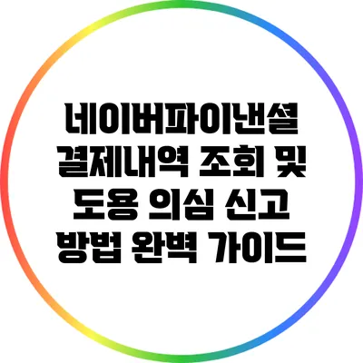 네이버파이낸셜 결제내역 조회 및 도용 의심 신고 방법 완벽 가이드