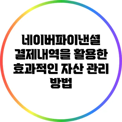 네이버파이낸셜 결제내역을 활용한 효과적인 자산 관리 방법