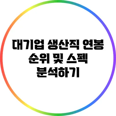 대기업 생산직 연봉: 순위 및 스펙 분석하기