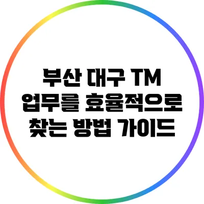 부산 대구 TM 업무를 효율적으로 찾는 방법 가이드