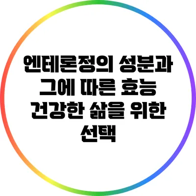 엔테론정의 성분과 그에 따른 효능: 건강한 삶을 위한 선택