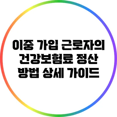 이중 가입 근로자의 건강보험료 정산 방법 상세 가이드