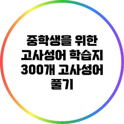 중학생을 위한 고사성어 학습지: 300개 고사성어 풀기