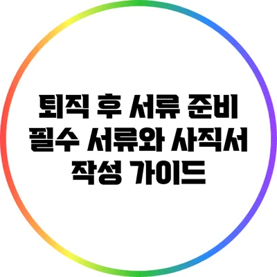퇴직 후 서류 준비: 필수 서류와 사직서 작성 가이드