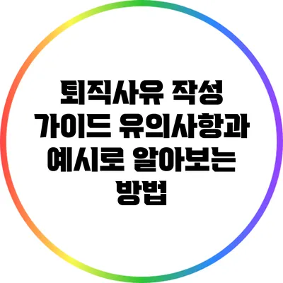 퇴직사유 작성 가이드: 유의사항과 예시로 알아보는 방법