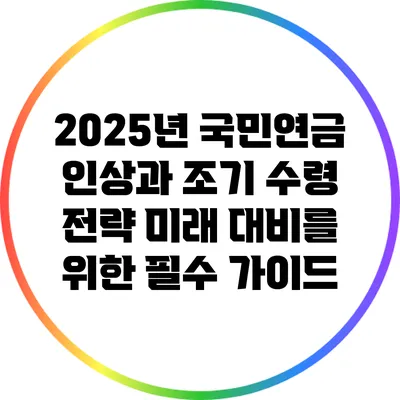 2025년 국민연금 인상과 조기 수령 전략: 미래 대비를 위한 필수 가이드