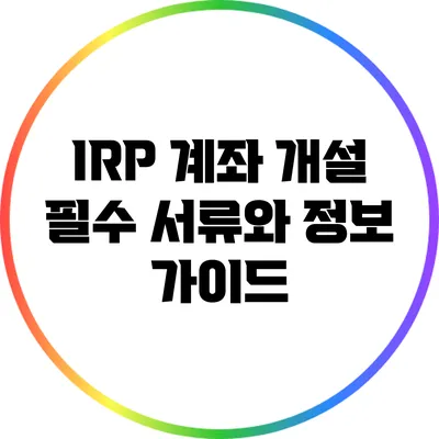 IRP 계좌 개설: 필수 서류와 정보 가이드