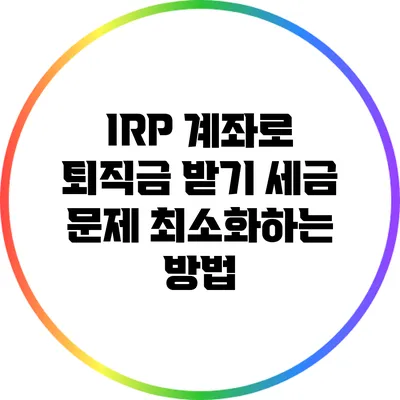 IRP 계좌로 퇴직금 받기: 세금 문제 최소화하는 방법