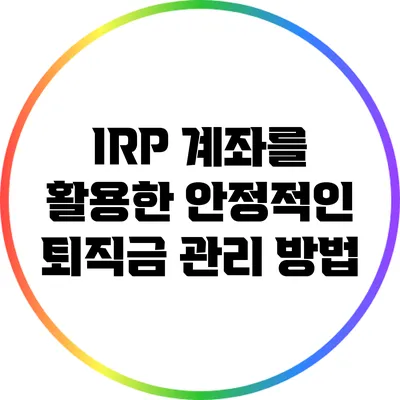 IRP 계좌를 활용한 안정적인 퇴직금 관리 방법