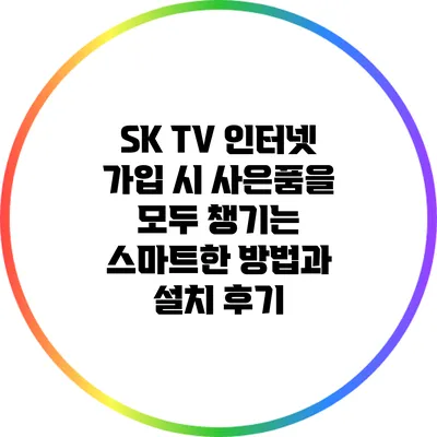 SK TV 인터넷 가입 시 사은품을 모두 챙기는 스마트한 방법과 설치 후기
