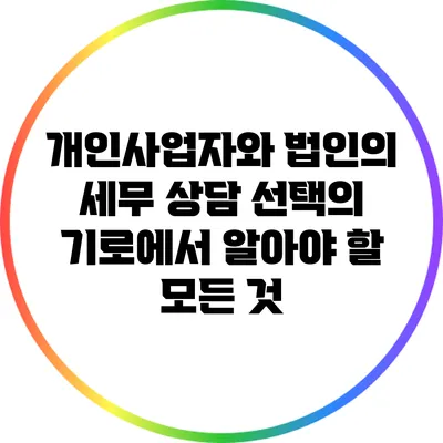 개인사업자와 법인의 세무 상담: 선택의 기로에서 알아야 할 모든 것