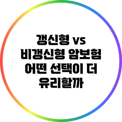 갱신형 vs 비갱신형 암보험: 어떤 선택이 더 유리할까?