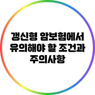 갱신형 암보험에서 유의해야 할 조건과 주의사항