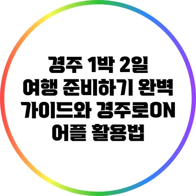 경주 1박 2일 여행 준비하기: 완벽 가이드와 경주로ON 어플 활용법