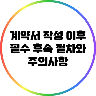 계약서 작성 이후 필수 후속 절차와 주의사항