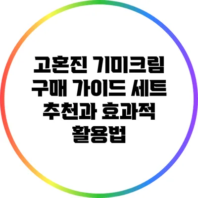 고혼진 기미크림 구매 가이드: 세트 추천과 효과적 활용법