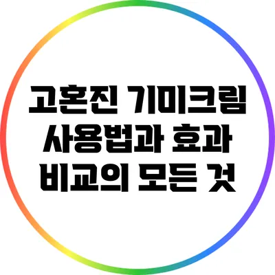 고혼진 기미크림 사용법과 효과 비교의 모든 것