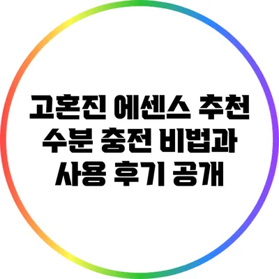 고혼진 에센스 추천: 수분 충전 비법과 사용 후기 공개