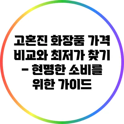 고혼진 화장품 가격 비교와 최저가 찾기 – 현명한 소비를 위한 가이드