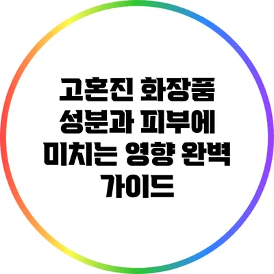 고혼진 화장품 성분과 피부에 미치는 영향 완벽 가이드