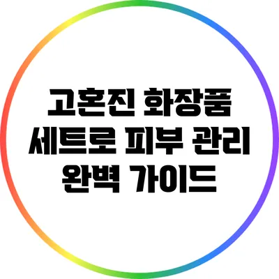 고혼진 화장품 세트로 피부 관리 완벽 가이드